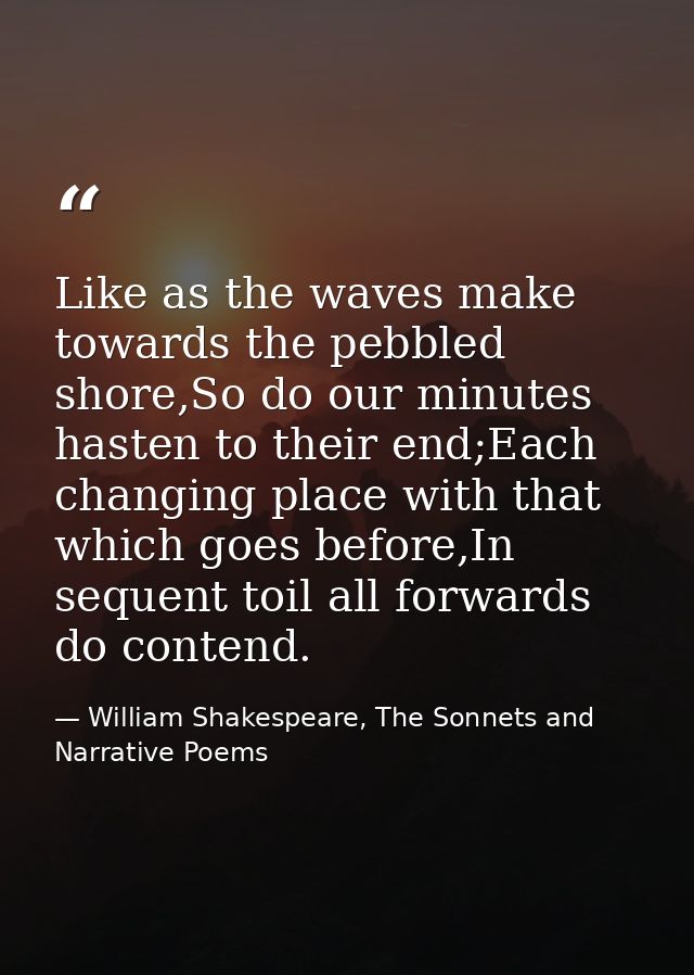 Like as the waves make towards the pebbled shore,So do our minutes hasten to their end;Each changing place with that whi — William Shakespeare, The Sonnets and Narrative Poems