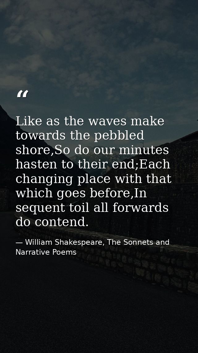 Like as the waves make towards the pebbled shore,So do our minutes hasten to their end;Each changing place with that whi — William Shakespeare, The Sonnets and Narrative Poems