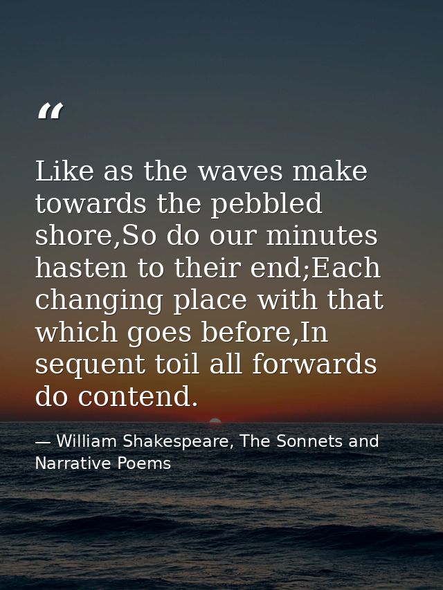 Like as the waves make towards the pebbled shore,So do our minutes hasten to their end;Each changing place with that whi — William Shakespeare, The Sonnets and Narrative Poems