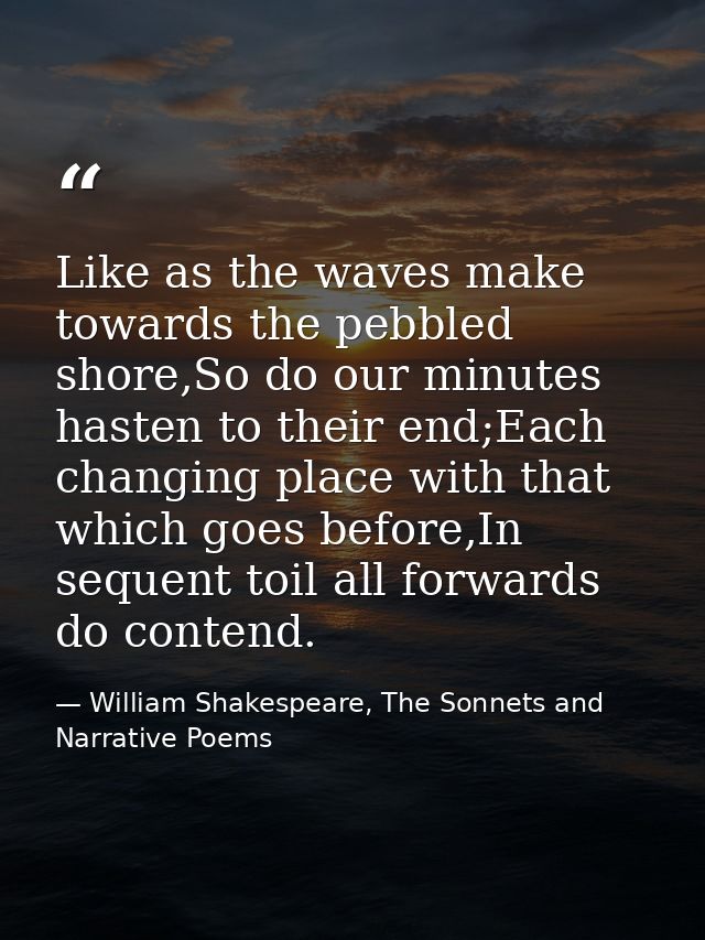 Like as the waves make towards the pebbled shore,So do our minutes hasten to their end;Each changing place with that whi — William Shakespeare, The Sonnets and Narrative Poems