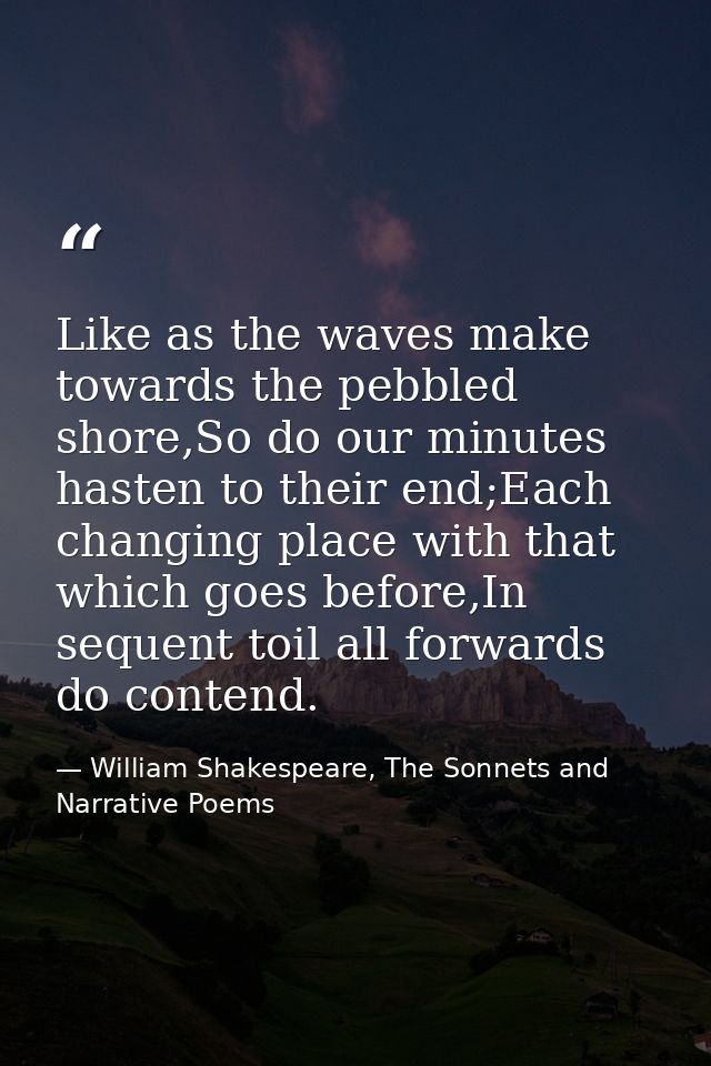 Like as the waves make towards the pebbled shore,So do our minutes hasten to their end;Each changing place with that whi — William Shakespeare, The Sonnets and Narrative Poems