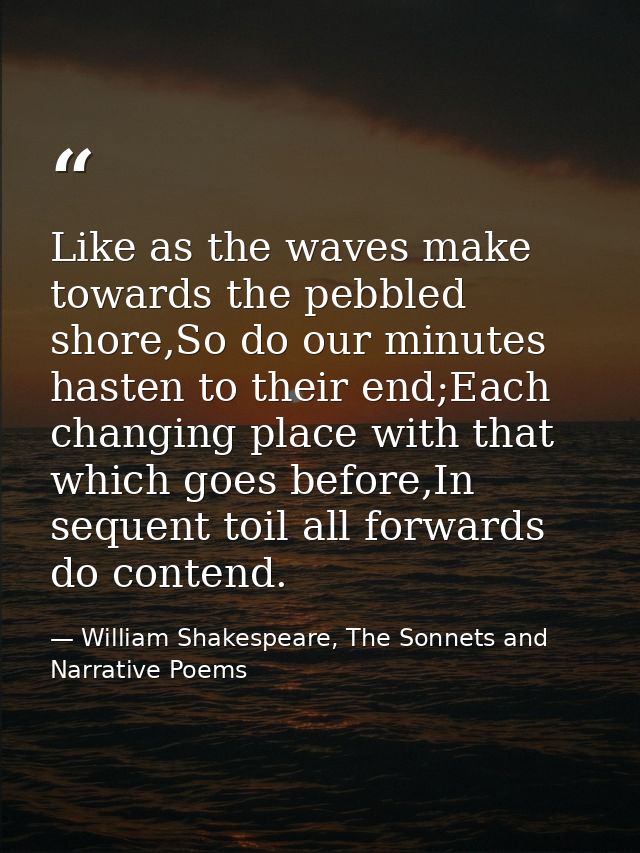 Like as the waves make towards the pebbled shore,So do our minutes hasten to their end;Each changing place with that whi — William Shakespeare, The Sonnets and Narrative Poems