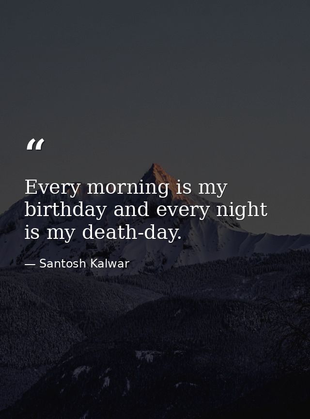 Every morning is my birthday and every night is my death-day. — Santosh Kalwar