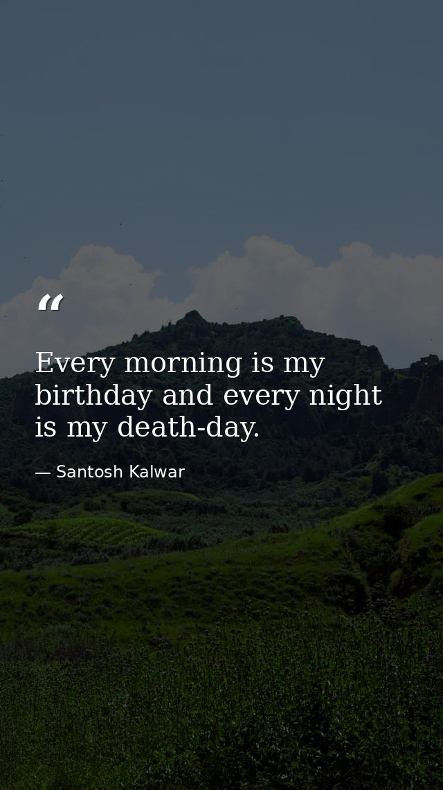 Every morning is my birthday and every night is my death-day. — Santosh Kalwar