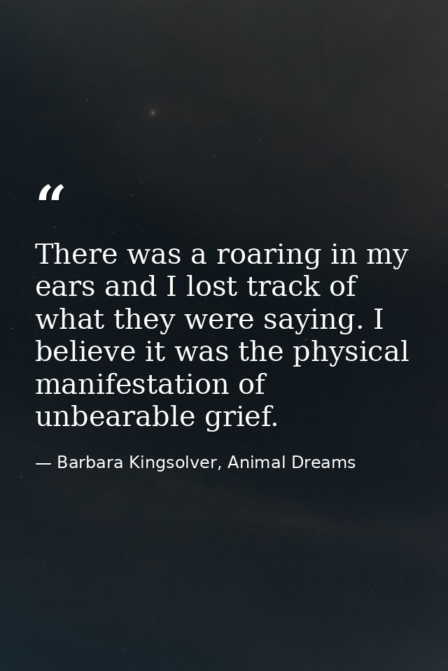 There was a roaring in my ears and I lost track of what they were saying. I believe it was the physical manifestation of — Barbara Kingsolver, Animal Dreams