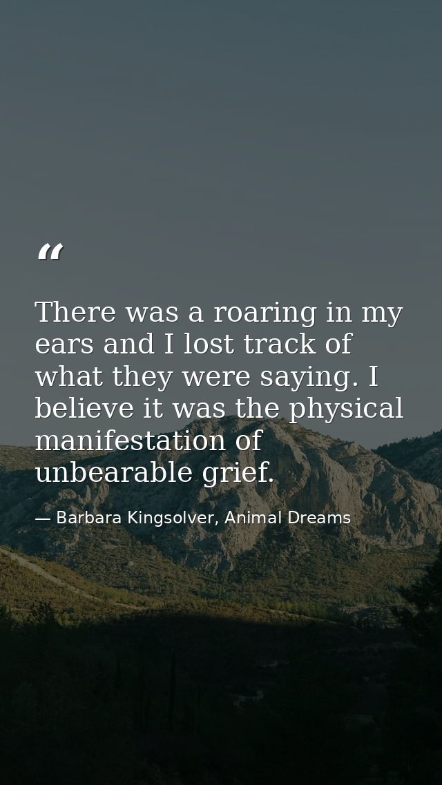 There was a roaring in my ears and I lost track of what they were saying. I believe it was the physical manifestation of — Barbara Kingsolver, Animal Dreams