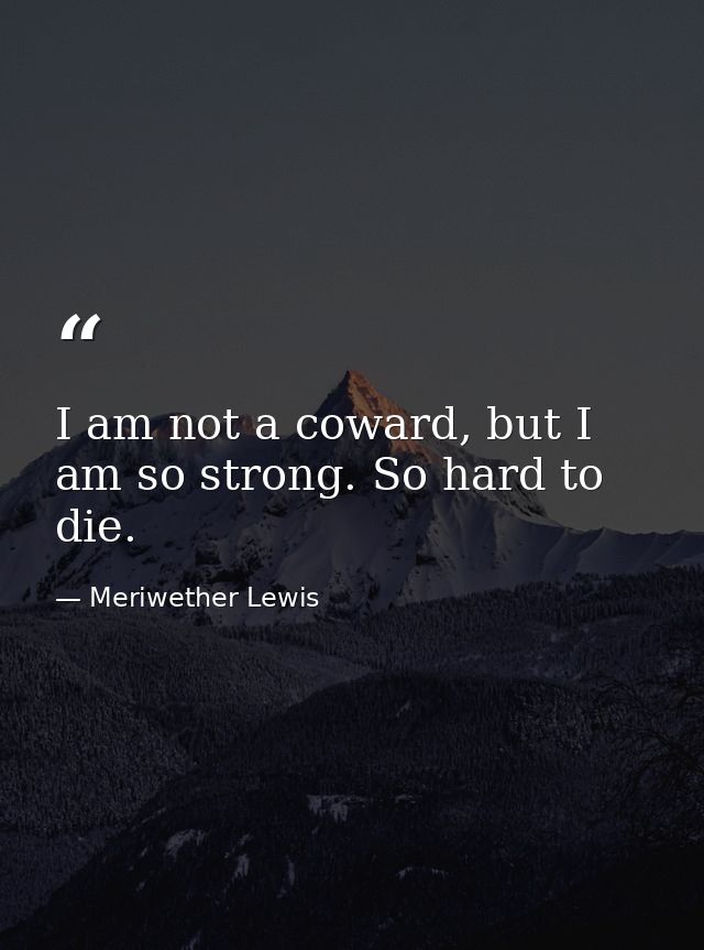 I am not a coward, but I am so strong. So hard to die. — Meriwether Lewis