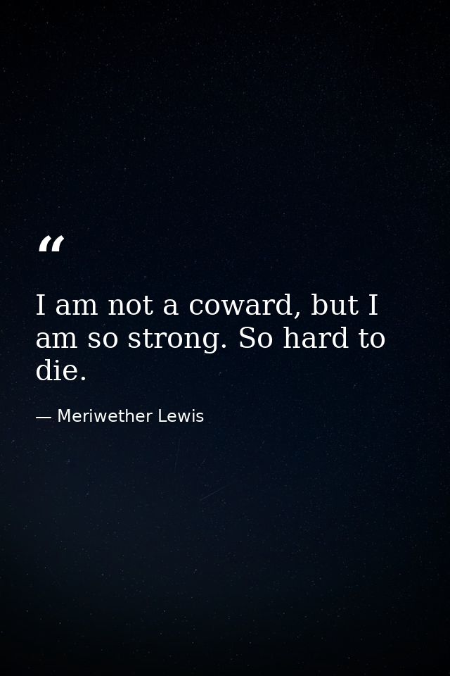 I am not a coward, but I am so strong. So hard to die. — Meriwether Lewis