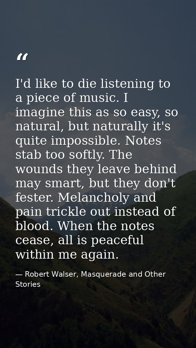 I'd like to die listening to a piece of music. I imagine this as so easy, so natural, but naturally it's quite impossibl — Robert Walser, Masquerade and Other Stories
