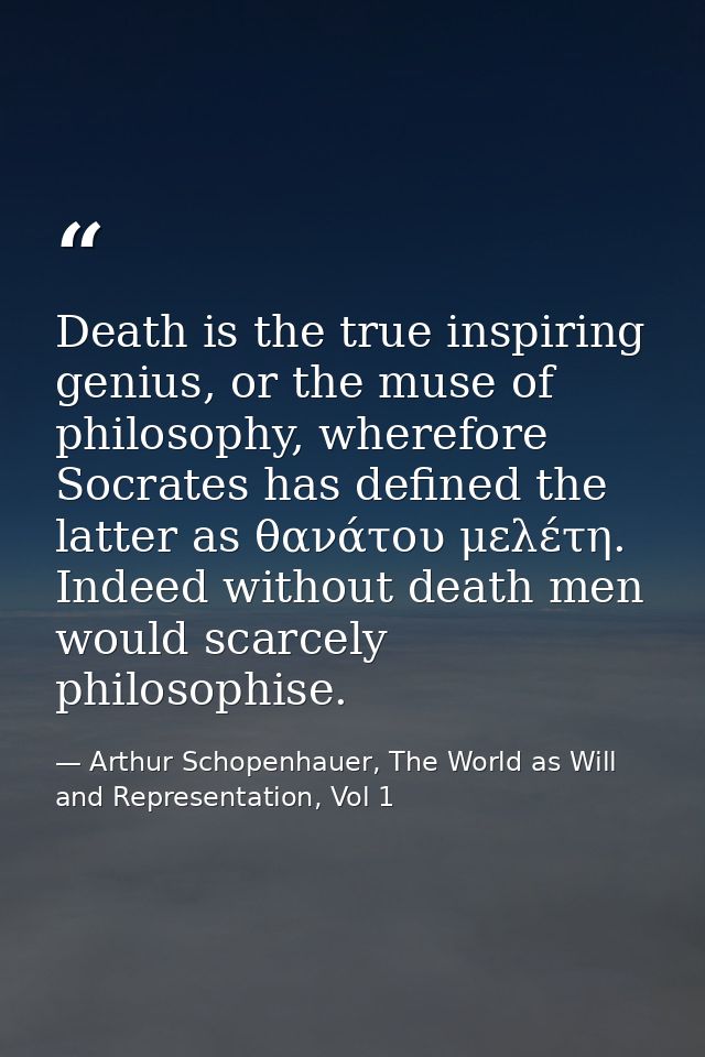 Death is the true inspiring genius, or the muse of philosophy, wherefore Socrates has defined the latter as θανάτου μελέ — Arthur Schopenhauer, The World as Will and Representation, Vol 1