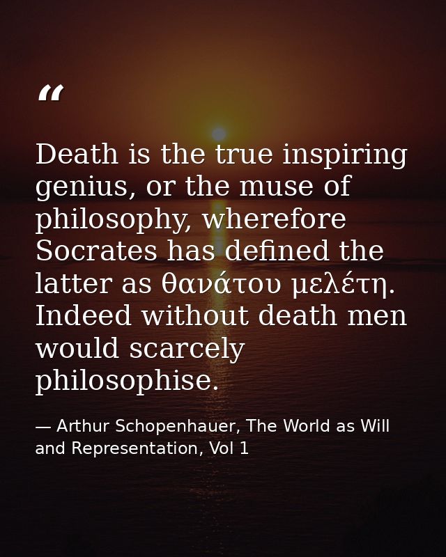 Death is the true inspiring genius, or the muse of philosophy, wherefore Socrates has defined the latter as θανάτου μελέ — Arthur Schopenhauer, The World as Will and Representation, Vol 1
