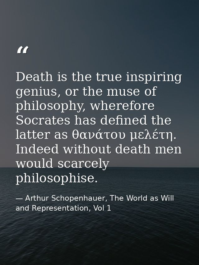Death is the true inspiring genius, or the muse of philosophy, wherefore Socrates has defined the latter as θανάτου μελέ — Arthur Schopenhauer, The World as Will and Representation, Vol 1
