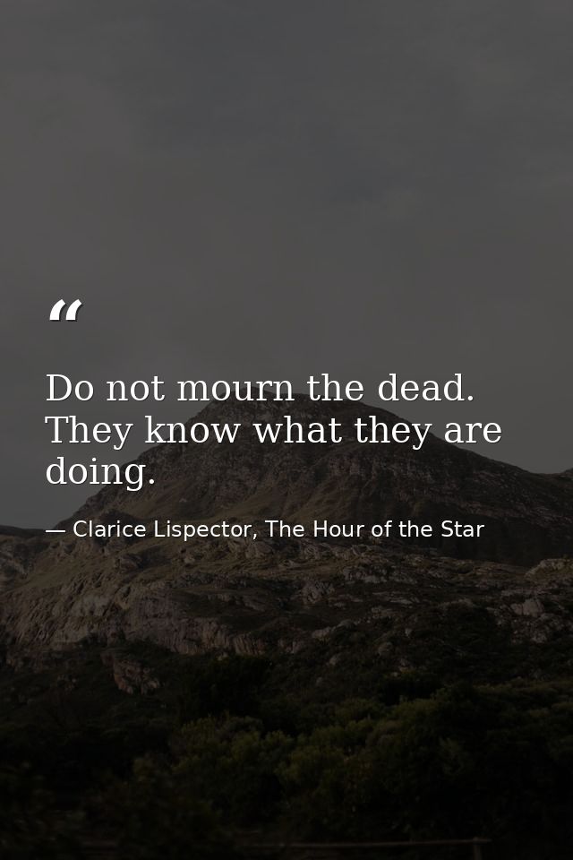 Do not mourn the dead. They know what they are doing. — Clarice Lispector, The Hour of the Star