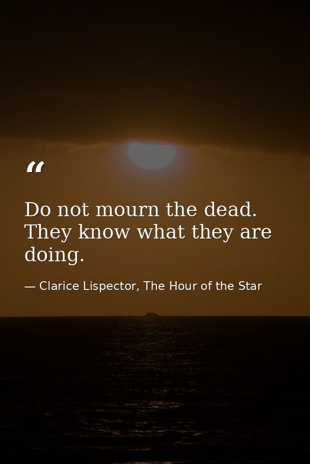 Do not mourn the dead. They know what they are doing. — Clarice Lispector, The Hour of the Star