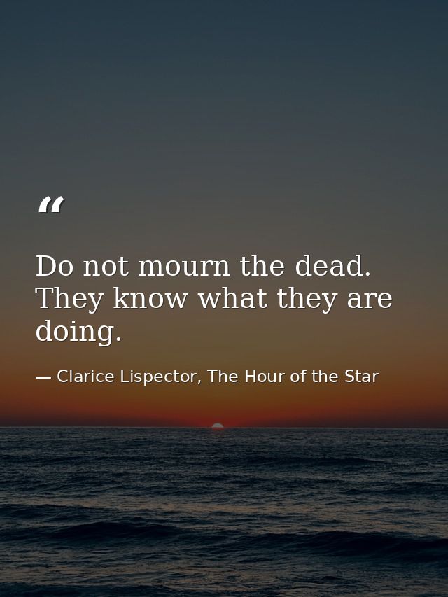 Do not mourn the dead. They know what they are doing. — Clarice Lispector, The Hour of the Star