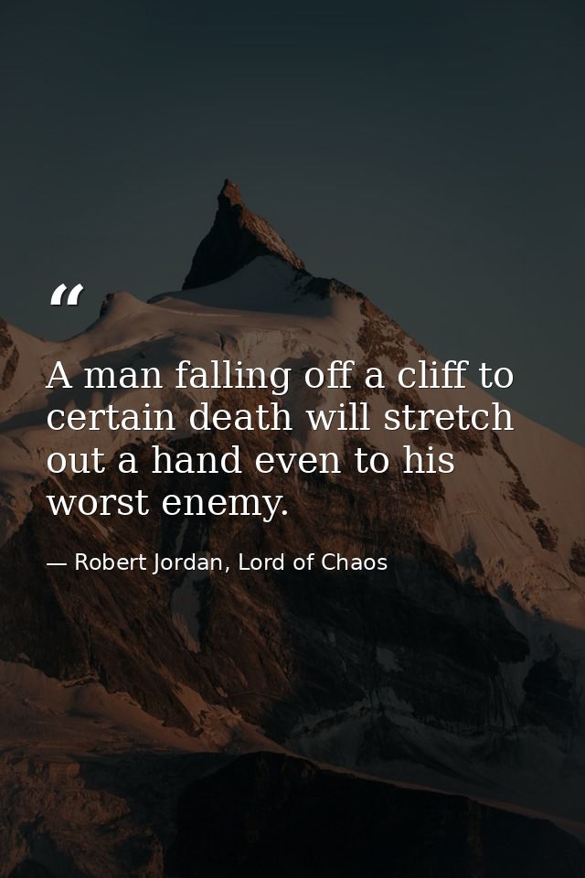 A man falling off a cliff to certain death will stretch out a hand even to his worst enemy. — Robert Jordan, Lord of Chaos