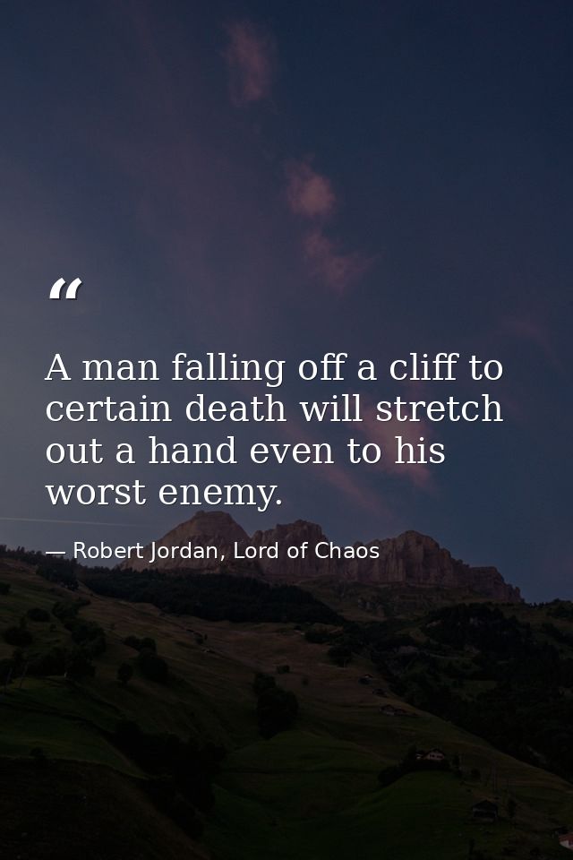 A man falling off a cliff to certain death will stretch out a hand even to his worst enemy. — Robert Jordan, Lord of Chaos