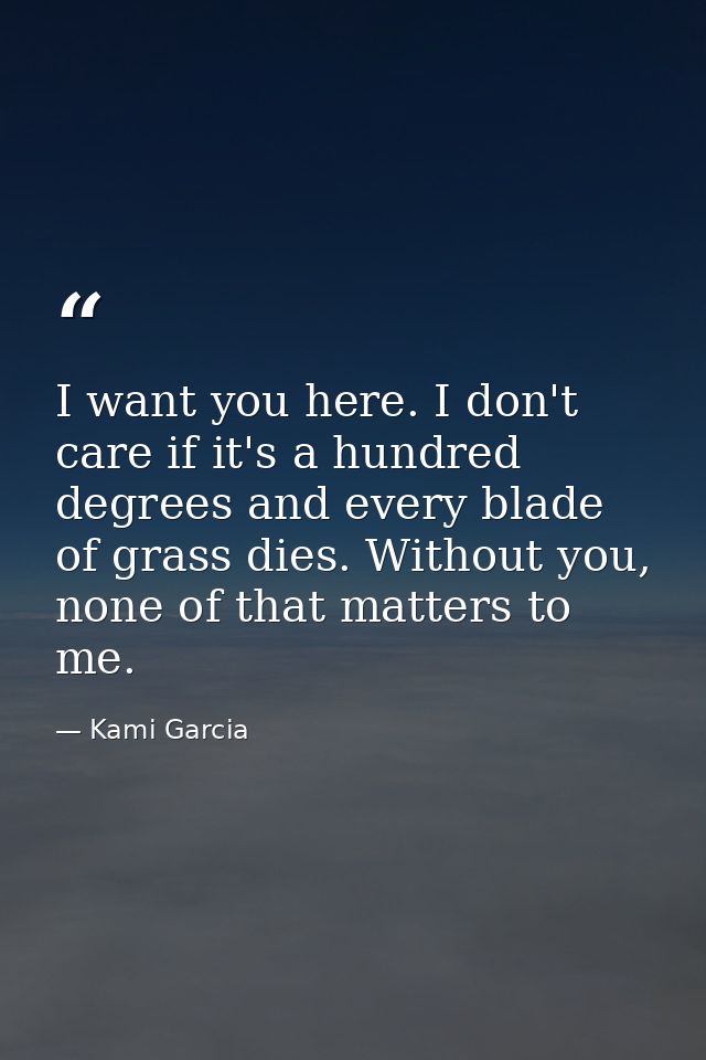 I want you here. I don't care if it's a hundred degrees and every blade of grass dies. Without you, none of that matters — Kami Garcia