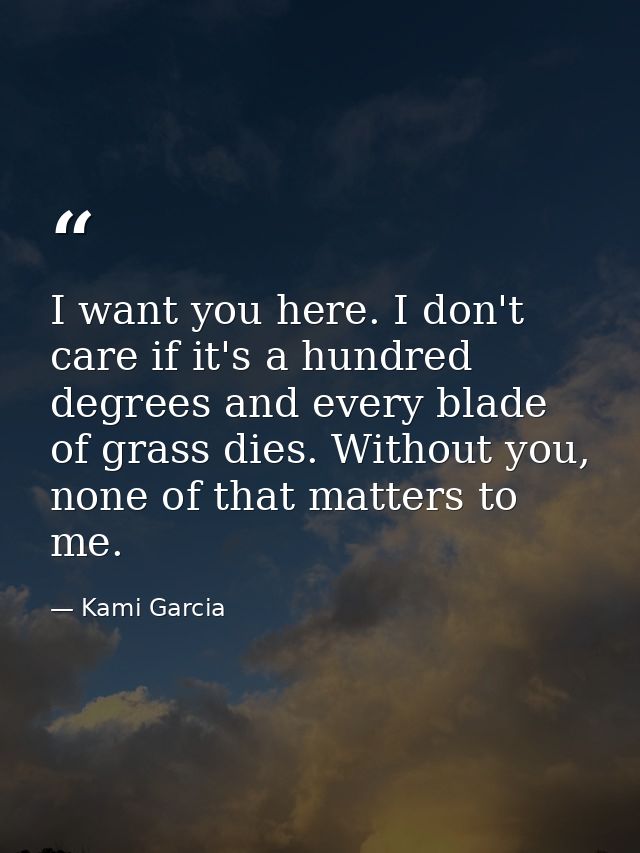 I want you here. I don't care if it's a hundred degrees and every blade of grass dies. Without you, none of that matters — Kami Garcia