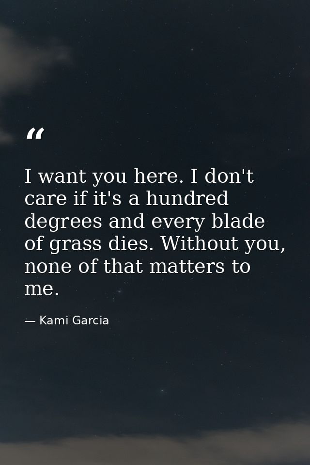 I want you here. I don't care if it's a hundred degrees and every blade of grass dies. Without you, none of that matters — Kami Garcia