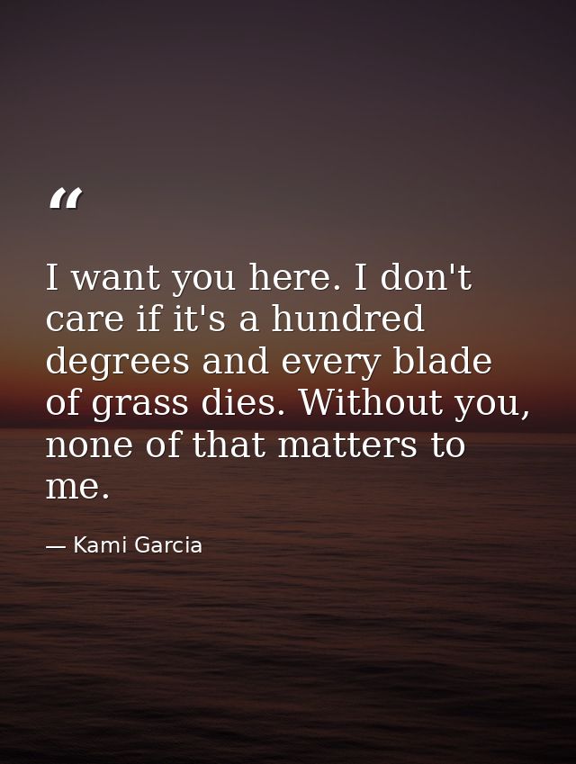 I want you here. I don't care if it's a hundred degrees and every blade of grass dies. Without you, none of that matters — Kami Garcia