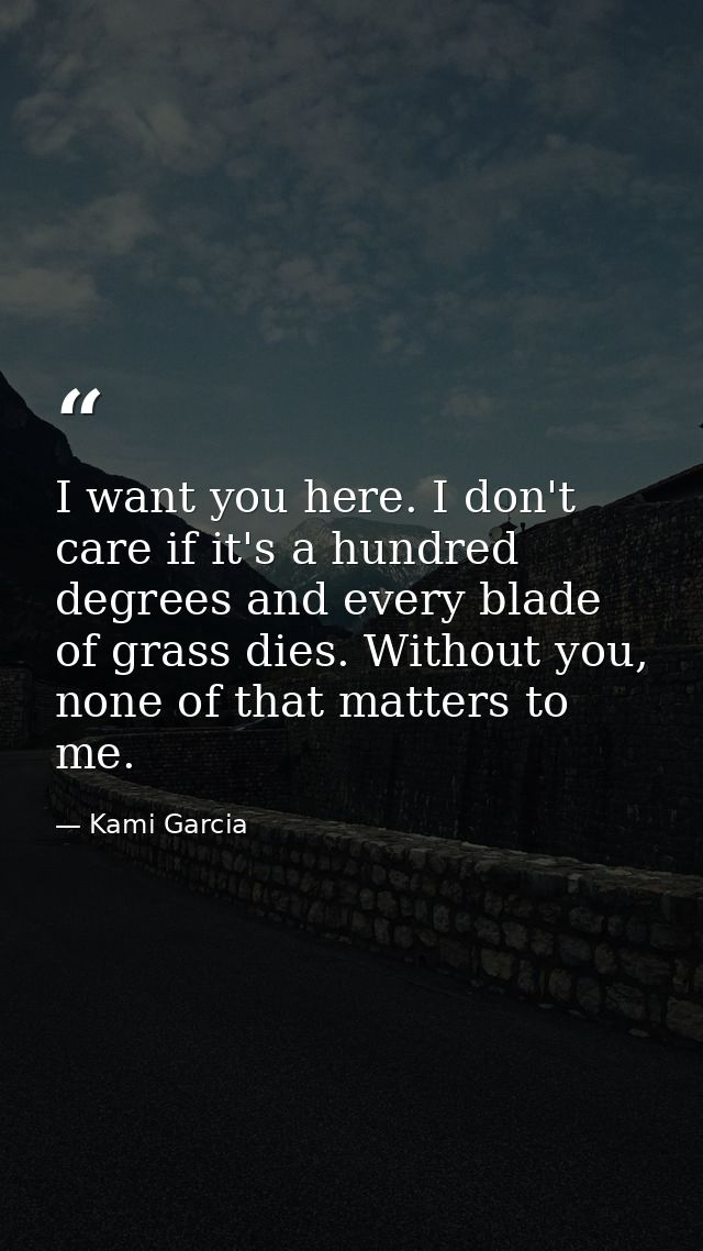 I want you here. I don't care if it's a hundred degrees and every blade of grass dies. Without you, none of that matters — Kami Garcia