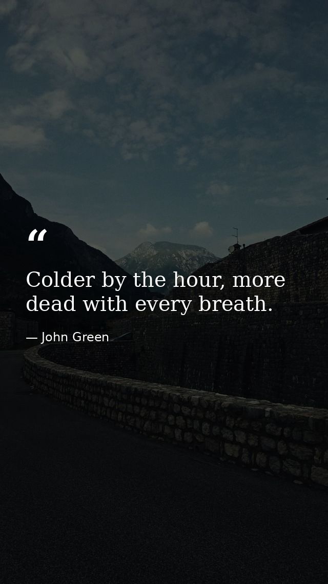 Colder by the hour, more dead with every breath. — John Green