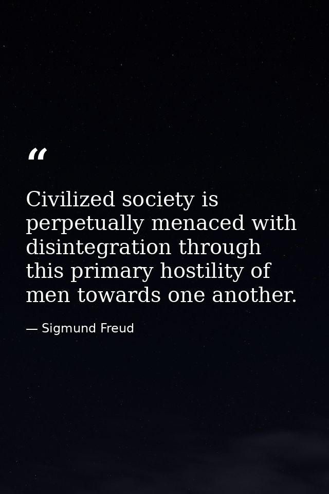 Civilized society is perpetually menaced with disintegration through this primary hostility of men towards one another. — Sigmund Freud
