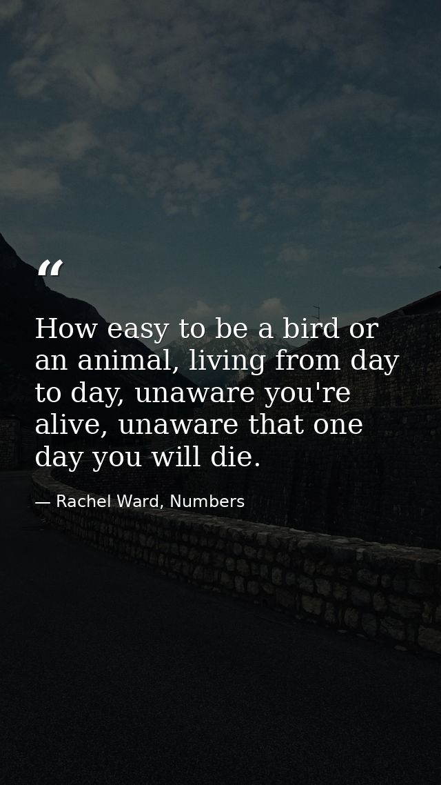 How easy to be a bird or an animal, living from day to day, unaware you're alive, unaware that one day you will die. — Rachel Ward, Numbers