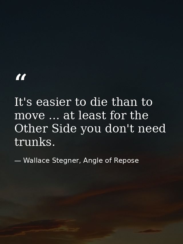 It's easier to die than to move ... at least for the Other Side you don't need trunks. — Wallace Stegner, Angle of Repose