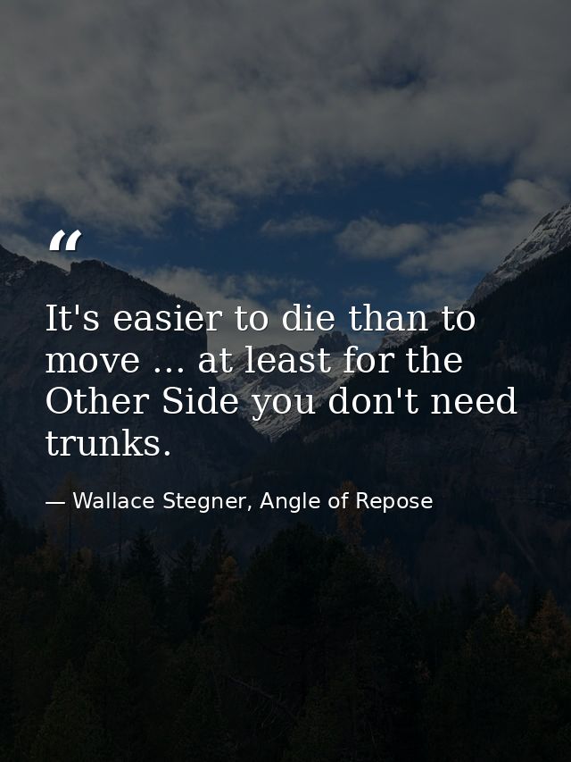 It's easier to die than to move ... at least for the Other Side you don't need trunks. — Wallace Stegner, Angle of Repose