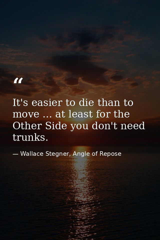 It's easier to die than to move ... at least for the Other Side you don't need trunks. — Wallace Stegner, Angle of Repose