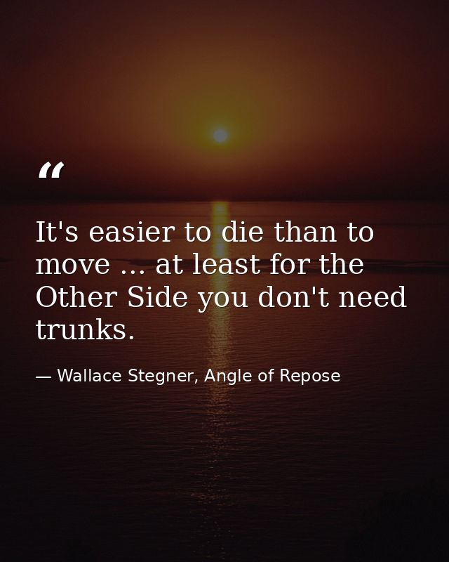 It's easier to die than to move ... at least for the Other Side you don't need trunks. — Wallace Stegner, Angle of Repose