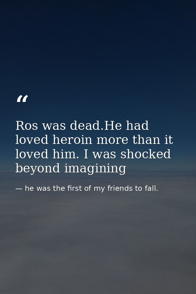 Ros was dead.He had loved heroin more than it loved him. I was shocked beyond imagining — he was the first of my friends to fall.