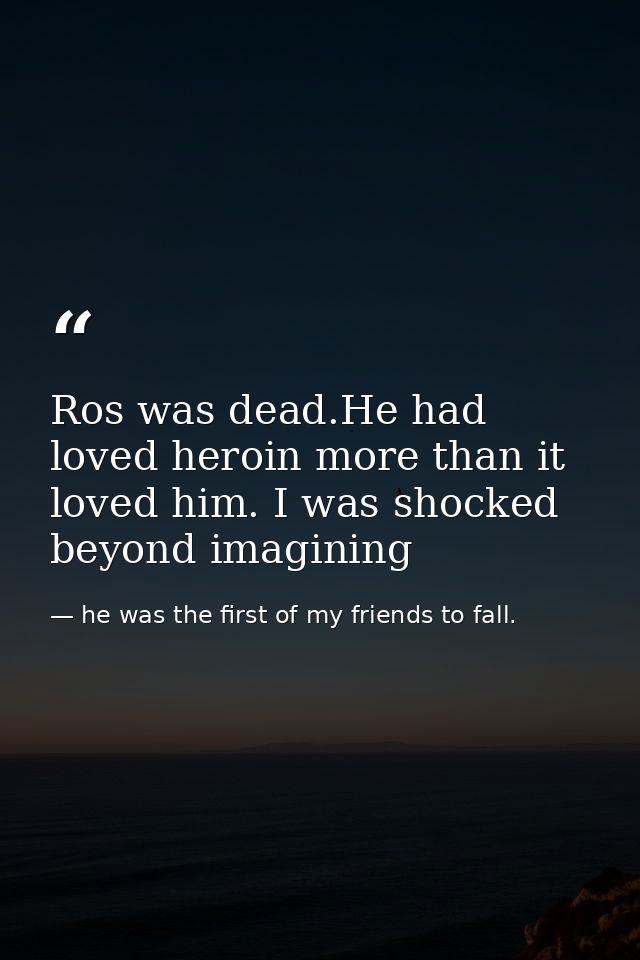 Ros was dead.He had loved heroin more than it loved him. I was shocked beyond imagining — he was the first of my friends to fall.
