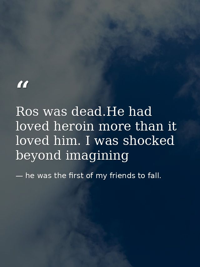 Ros was dead.He had loved heroin more than it loved him. I was shocked beyond imagining — he was the first of my friends to fall.