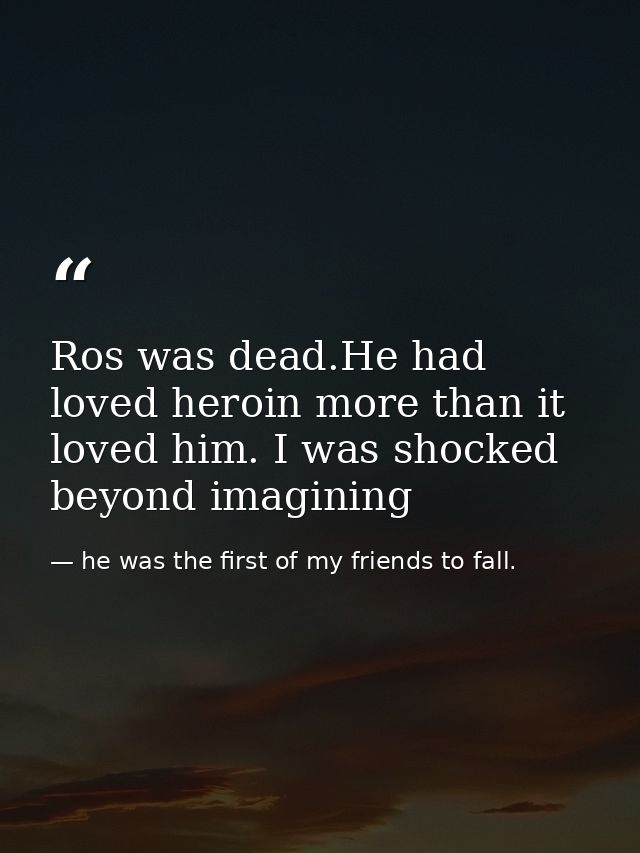 Ros was dead.He had loved heroin more than it loved him. I was shocked beyond imagining — he was the first of my friends to fall.
