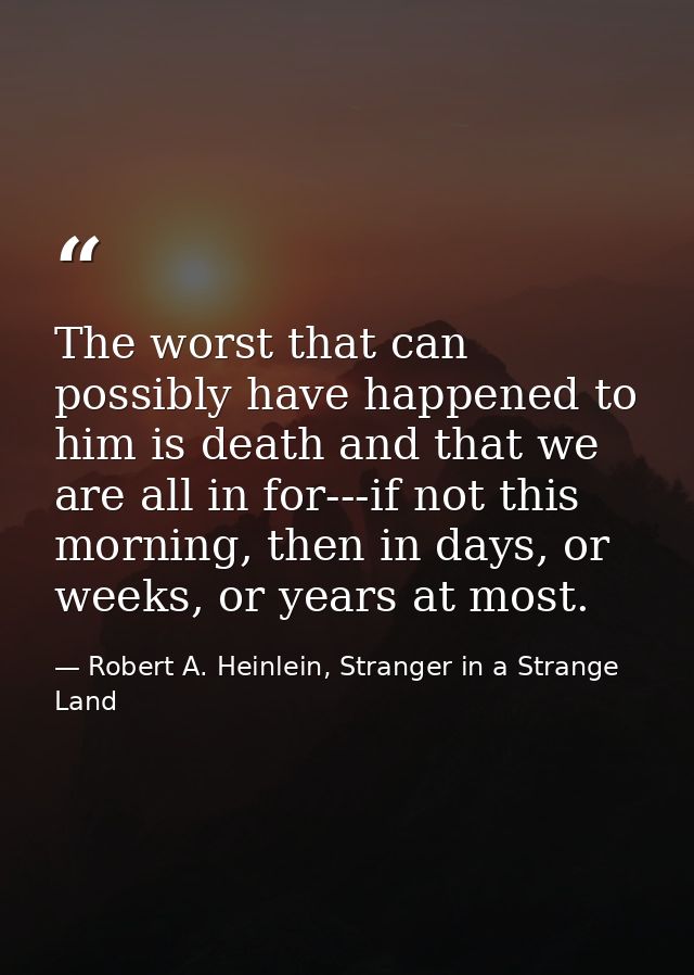 The worst that can possibly have happened to him is death and that we are all in for---if not this morning, then in days — Robert A. Heinlein, Stranger in a Strange Land