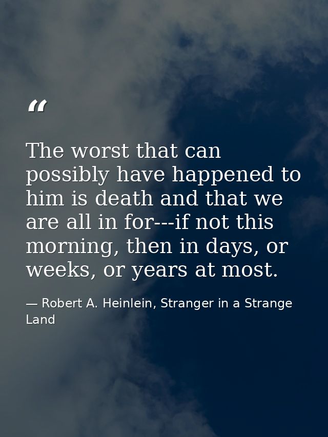 The worst that can possibly have happened to him is death and that we are all in for---if not this morning, then in days — Robert A. Heinlein, Stranger in a Strange Land