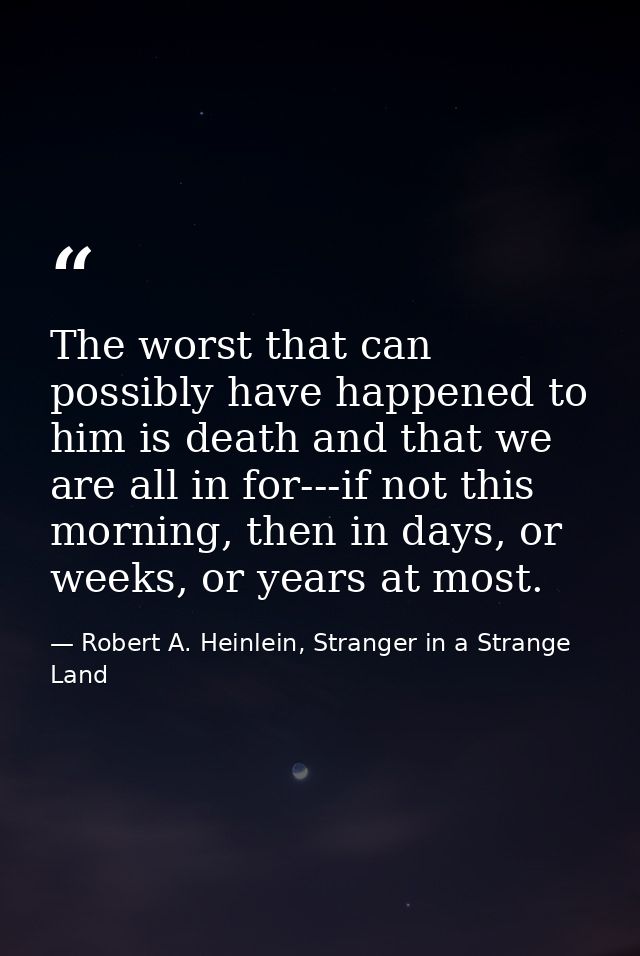 The worst that can possibly have happened to him is death and that we are all in for---if not this morning, then in days — Robert A. Heinlein, Stranger in a Strange Land