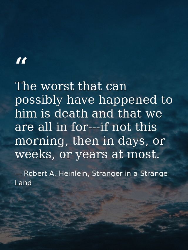 The worst that can possibly have happened to him is death and that we are all in for---if not this morning, then in days — Robert A. Heinlein, Stranger in a Strange Land