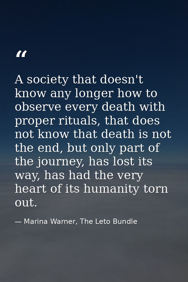A society that doesn't know any longer how to observe every death with proper rituals, that does not know that death is  — Marina Warner, The Leto Bundle
