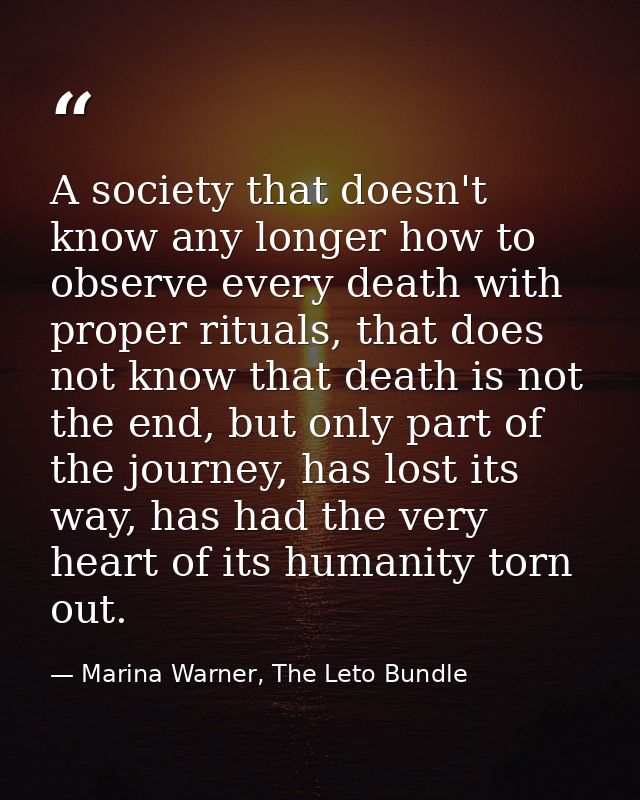 A society that doesn't know any longer how to observe every death with proper rituals, that does not know that death is  — Marina Warner, The Leto Bundle