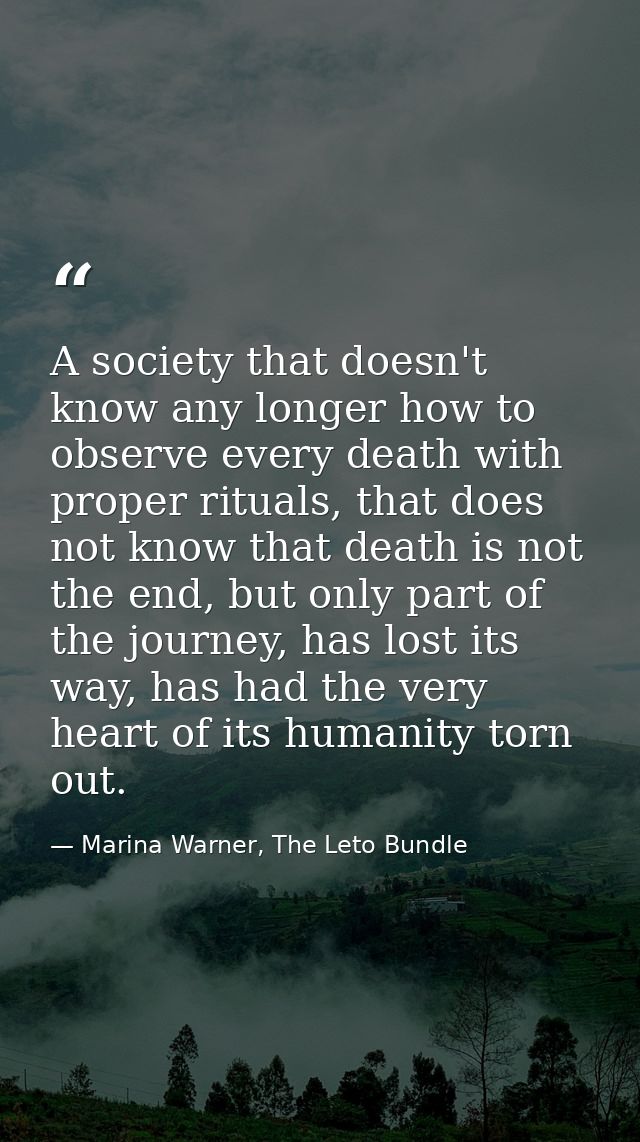 A society that doesn't know any longer how to observe every death with proper rituals, that does not know that death is  — Marina Warner, The Leto Bundle