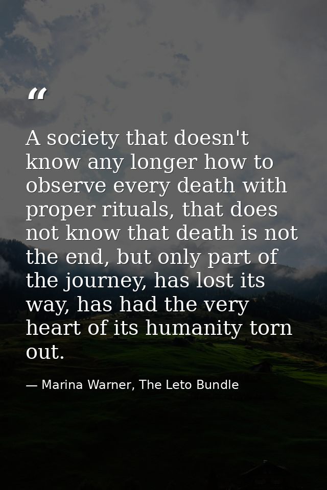 A society that doesn't know any longer how to observe every death with proper rituals, that does not know that death is  — Marina Warner, The Leto Bundle