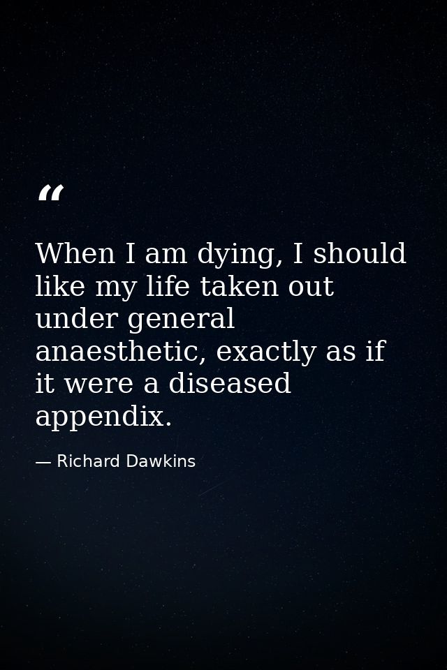 When I am dying, I should like my life taken out under general anaesthetic, exactly as if it were a diseased appendix. — Richard Dawkins