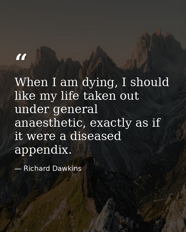 When I am dying, I should like my life taken out under general anaesthetic, exactly as if it were a diseased appendix. — Richard Dawkins