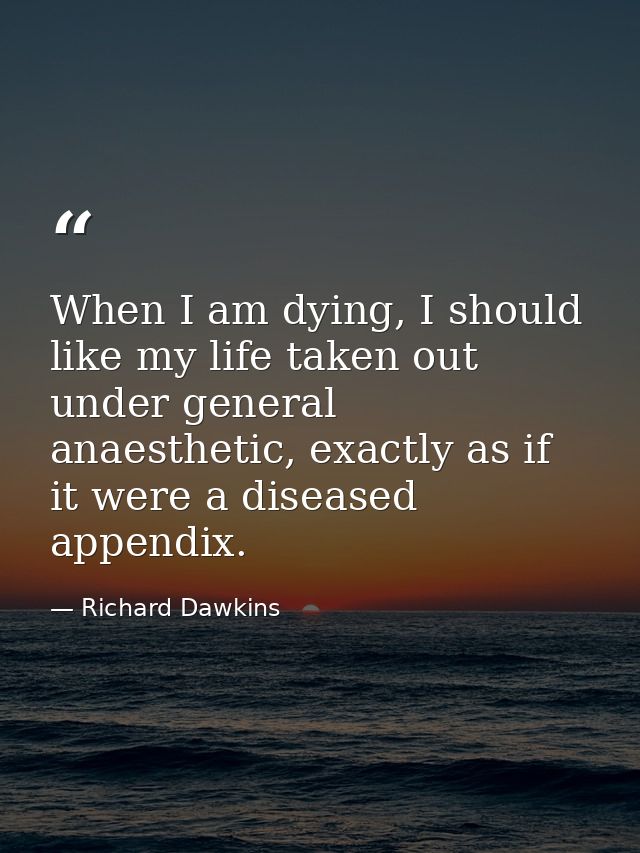 When I am dying, I should like my life taken out under general anaesthetic, exactly as if it were a diseased appendix. — Richard Dawkins