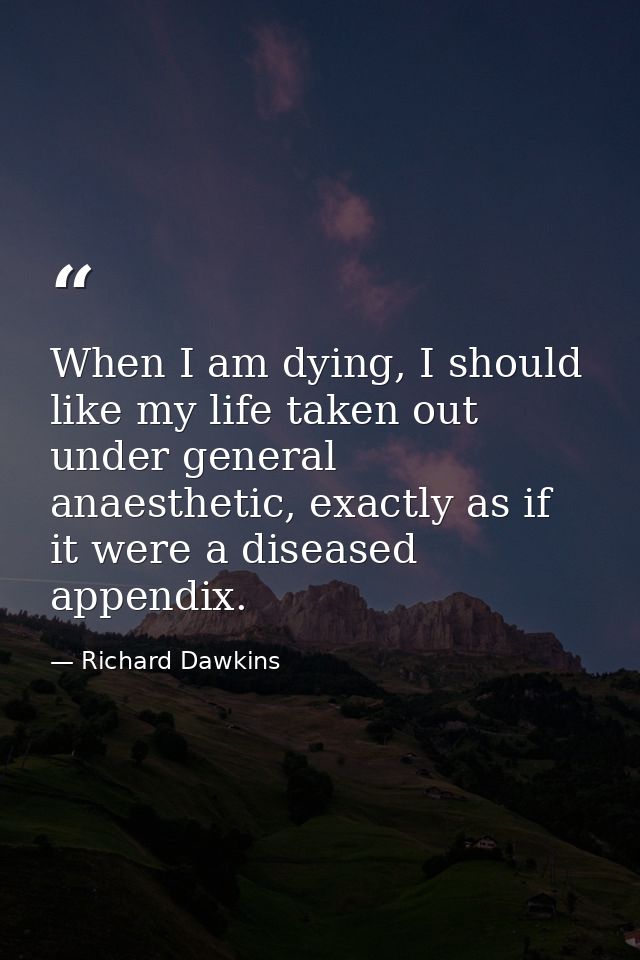 When I am dying, I should like my life taken out under general anaesthetic, exactly as if it were a diseased appendix. — Richard Dawkins