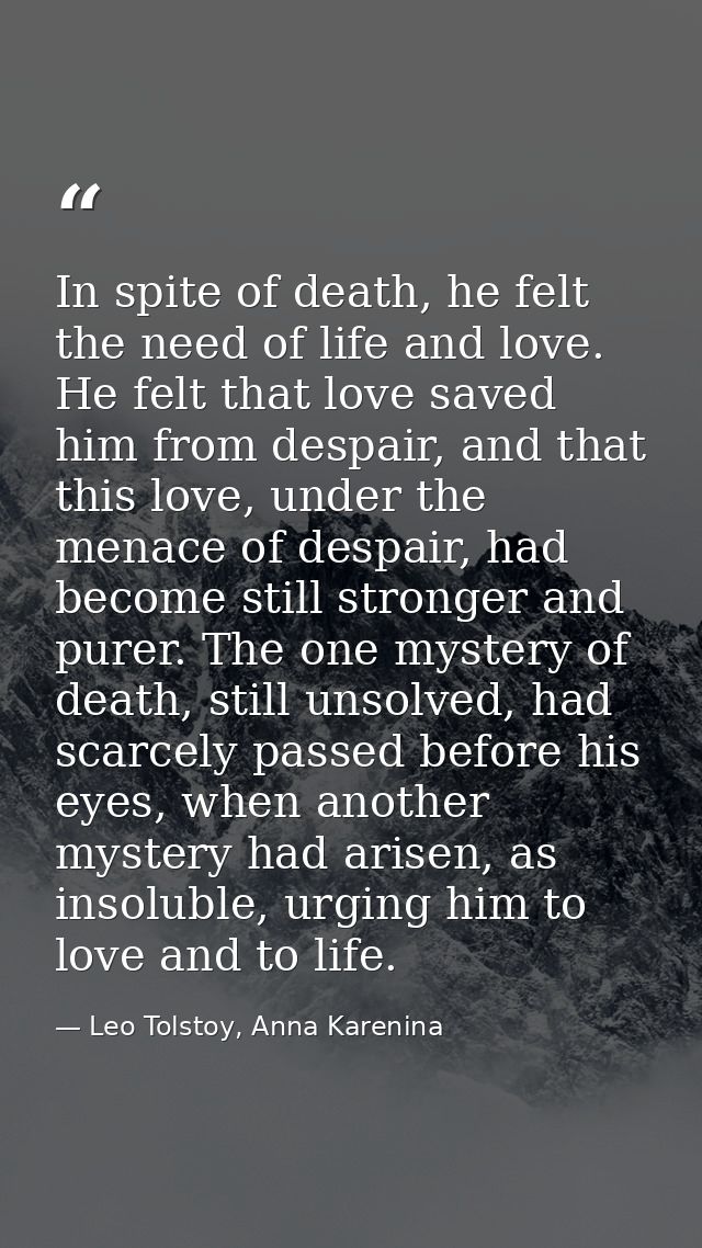 In spite of death, he felt the need of life and love. He felt that love saved him from despair, and that this love, unde — Leo Tolstoy, Anna Karenina
